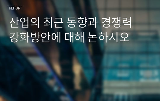 산업의 최근 동향과 경쟁력 강화방안에 대해 논하시오