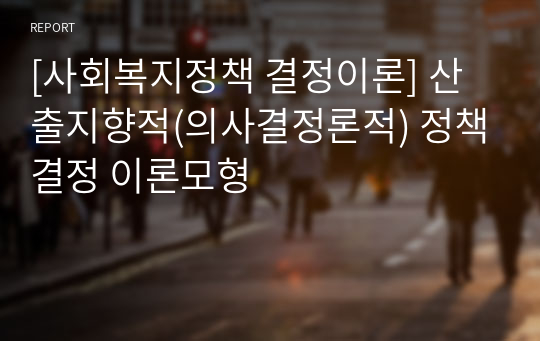 [사회복지정책 결정이론] 산출지향적(의사결정론적) 정책결정 이론모형