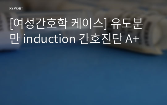 [여성간호학 케이스] 유도분만 induction 간호진단 A+