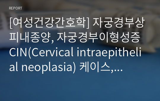 [여성건강간호학] 자궁경부상피내종양, 자궁경부이형성증 CIN(Cervical intraepithelial neoplasia) 케이스, A+받은 깔끔한 자료