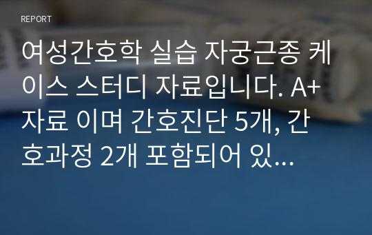 여성간호학 실습 자궁근종 케이스 스터디 자료입니다. A+ 자료 이며 간호진단 5개, 간호과정 2개 포함되어 있습니다.