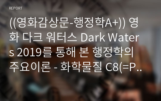 ((영화감상문-행정학A+)) 영화 다크 워터스 Dark Waters 2019를 통해 본 행정학의 주요이론 - 화학물질 C8(=PFOA, 계면활성제, 옥탄산, 과불화화합물)의 비밀