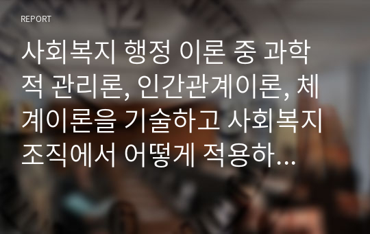 사회복지 행정 이론 중 과학적 관리론, 인간관계이론, 체계이론을 기술하고 사회복지 조직에서 어떻게 적용하는지 설명하시오.