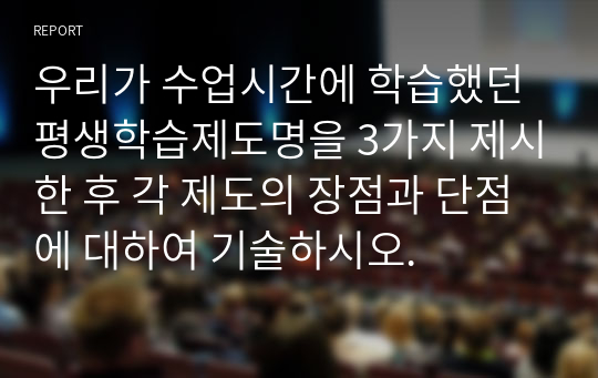 우리가 수업시간에 학습했던 평생학습제도명을 3가지 제시한 후 각 제도의 장점과 단점에 대하여 기술하시오.