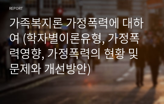 가족복지론 가정폭력에 대하여 (학자별이론유형, 가정폭력영향, 가정폭력의 현황 및 문제와 개선방안)