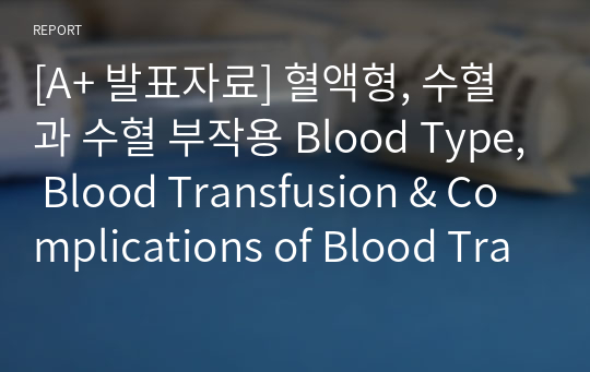 [A+ 발표자료] 혈액형, 수혈과 수혈 부작용 Blood Type, Blood Transfusion &amp; Complications of Blood Transfusion