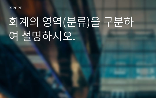 회계의 영역(분류)을 구분하여 설명하시오.