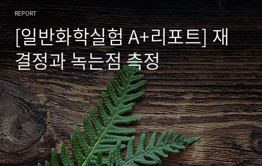 [일반화학실험 A+리포트] 재결정과 녹는점 측정