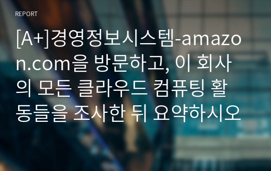 [A+]경영정보시스템-amazon.com을 방문하고, 이 회사의 모든 클라우드 컴퓨팅 활동들을 조사한 뒤 요약하시오.