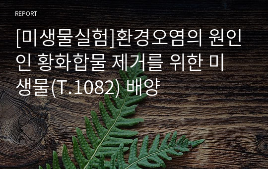 [미생물실험]환경오염의 원인인 황화합물 제거를 위한 미생물(T.1082) 배양