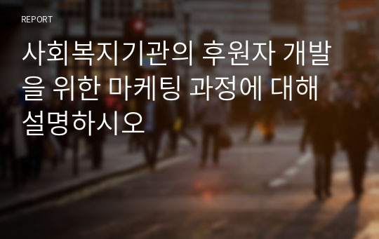 사회복지기관의 후원자 개발을 위한 마케팅 과정에 대해 설명하시오