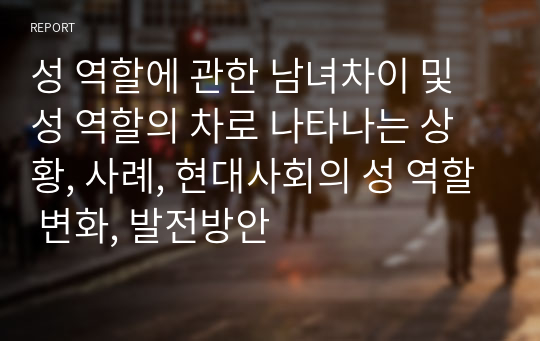 성 역할에 관한 남녀차이 및 성 역할의 차로 나타나는 상황, 사례, 현대사회의 성 역할 변화, 발전방안