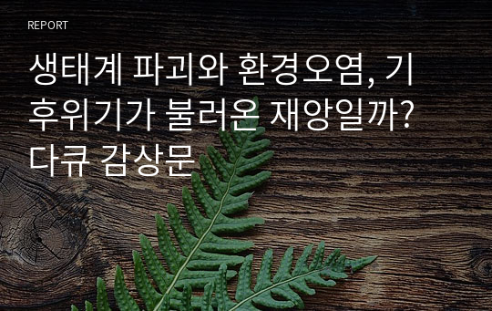 생태계 파괴와 환경오염, 기후위기가 불러온 재앙일까? 다큐 감상문