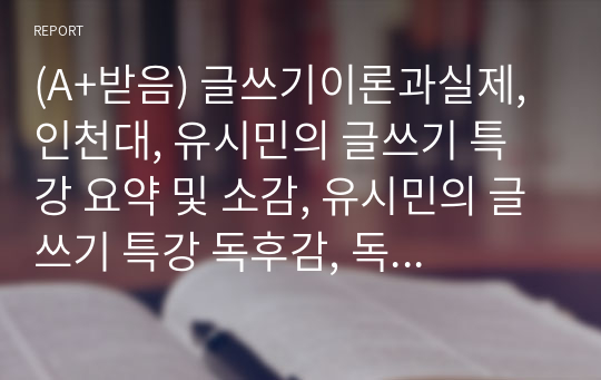 (A+받음) 글쓰기이론과실제, 인천대, 유시민의 글쓰기 특강 요약 및 소감, 유시민의 글쓰기 특강 독후감, 독서 감상문, 강의 감상문, 인천대학교