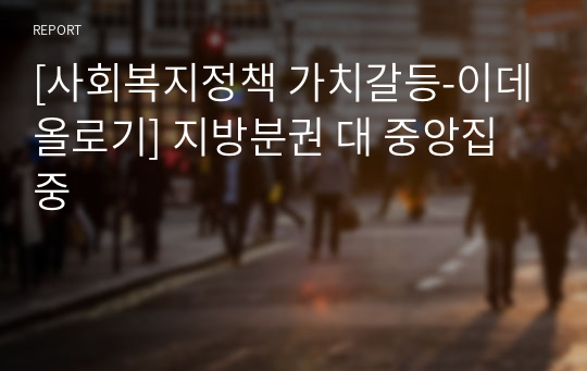 [사회복지정책 가치갈등-이데올로기] 지방분권 대 중앙집중