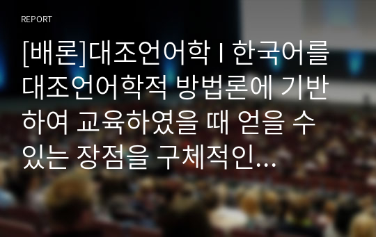 [배론]대조언어학 I 한국어를 대조언어학적 방법론에 기반하여 교육하였을 때 얻을 수 있는 장점을 구체적인 사례를 두 가지 이상 들어서 제시하세요.