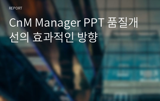 CnM Manager PPT 품질개선의 효과적인 방향