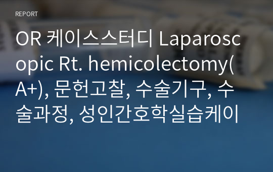 OR 케이스스터디 Laparoscopic Rt. hemicolectomy(A+), 문헌고찰, 수술기구, 수술과정, 성인간호학실습케이스