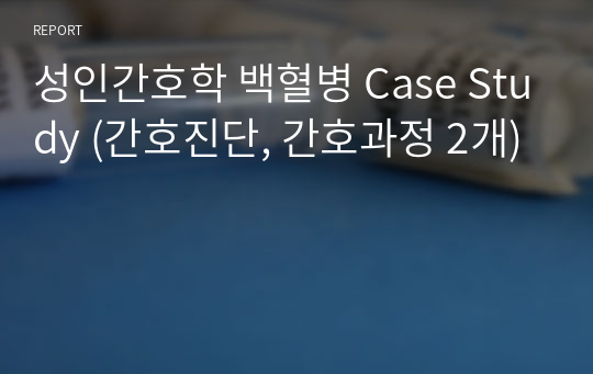 성인간호학 백혈병 Case Study (간호진단, 간호과정 2개)