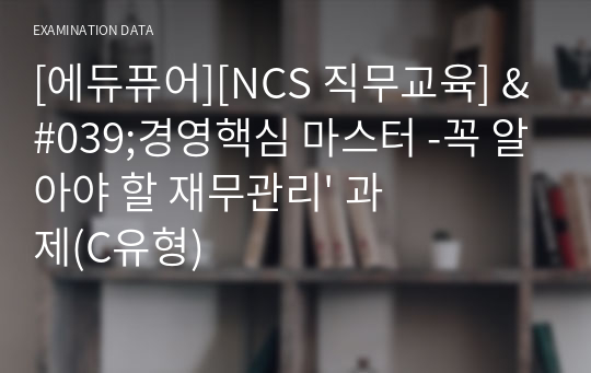 [에듀퓨어][NCS 직무교육] &#039;경영핵심 마스터 -꼭 알아야 할 재무관리&#039; 과제(C유형)