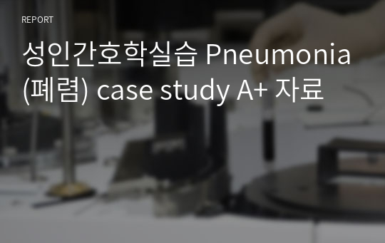 성인간호학실습 Pneumonia(폐렴) case study A+ 자료