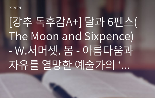 [강추 독후감A+] 달과 6펜스(The Moon and Sixpence) - W.서머셋. 몸 - 아름다움과 자유를 열망한 예술가의 ‘이상과 현실’ 간의 괴리의 삶 - 논술대응