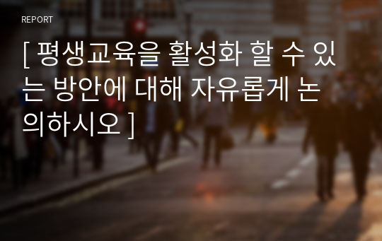 [ 평생교육을 활성화 할 수 있는 방안에 대해 자유롭게 논의하시오 ]