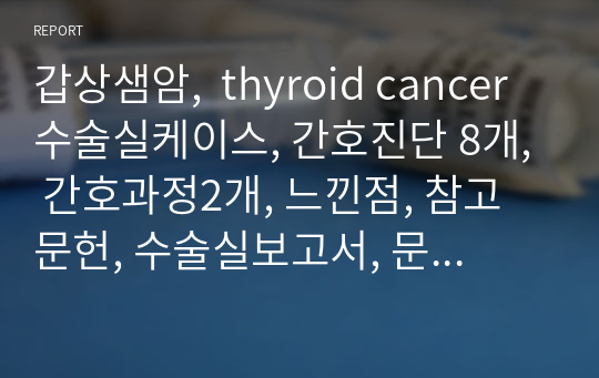 갑상샘암,  thyroid cancer 수술실케이스, 간호진단 8개, 간호과정2개, 느낀점, 참고문헌, 수술실보고서, 문헌고찰 다 있습니다