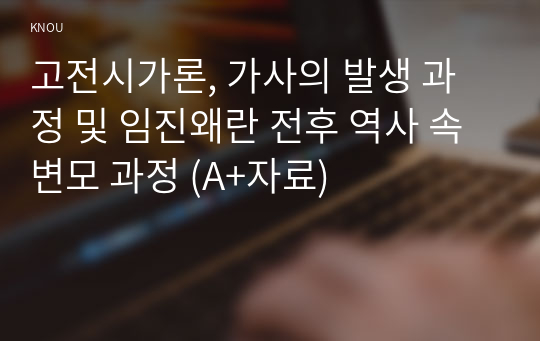 고전시가론, 가사의 발생 과정 및 임진왜란 전후 역사 속 변모 과정 (A+자료)