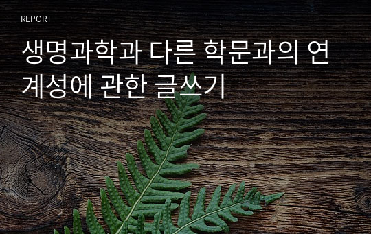 생명과학과 다른 학문과의 연계성에 관한 글쓰기