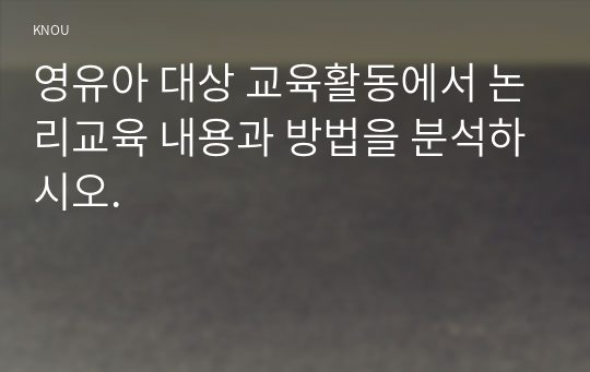 영유아 대상 교육활동에서 논리교육 내용과 방법을 분석하시오.