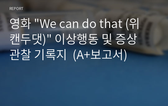 영화 &quot;We can do that (위캔두댓)&quot; 이상행동 및 증상 관찰 기록지  (A+보고서)