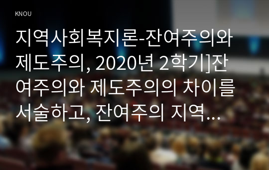 지역사회복지론-잔여주의와 제도주의, 2020년 2학기]잔여주의와 제도주의의 차이를 서술하고, 잔여주의 지역사회복지와 제도주의 지역사회복지 간의 차이를 설명하시오 지역사회복지론 두 관점 중 자신이 지지하는 입장을 그 이유와 함께 서술하시오 학생이 살고 있는 지역사회(시군구)의 문제 중 한 가지 사례를 선택하여 문제해결을 위한 방법을 서술하시오