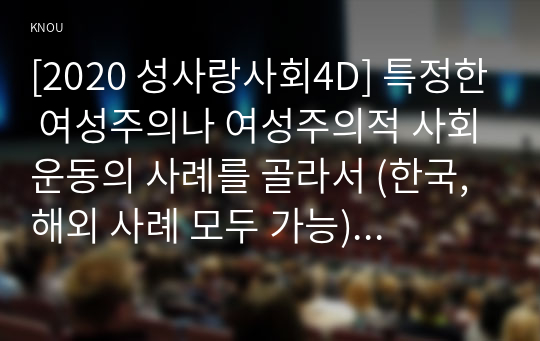 [2020 성사랑사회4D] 특정한 여성주의나 여성주의적 사회운동의 사례를 골라서 (한국, 해외 사례 모두 가능) 그 운동이 나타난 사회적 배경과 이유, 운동의 방식, 그리고 운동이 달성하고자 했던 목표에 대하여 서술하시오.