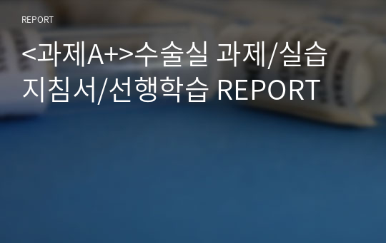 &lt;과제A+&gt;수술실 과제/실습 지침서/선행학습 REPORT