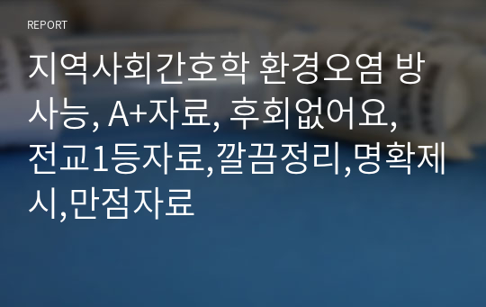 지역사회간호학 환경오염 방사능, A+자료, 후회없어요, 전교1등자료,깔끔정리,명확제시,만점자료