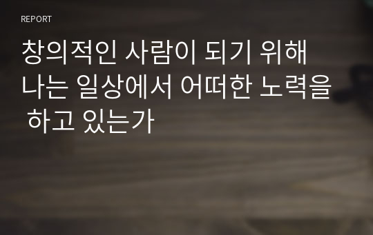 창의적인 사람이 되기 위해 나는 일상에서 어떠한 노력을 하고 있는가