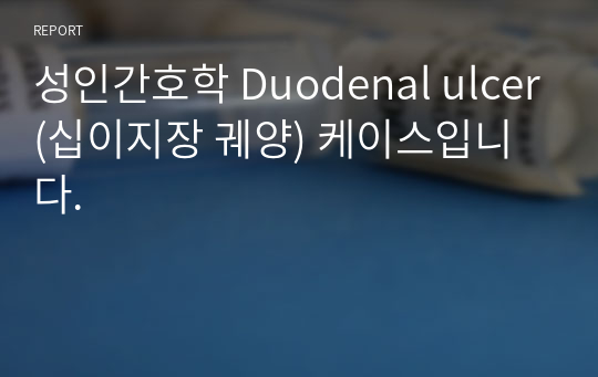 성인간호학 Duodenal ulcer(십이지장 궤양) 케이스입니다.