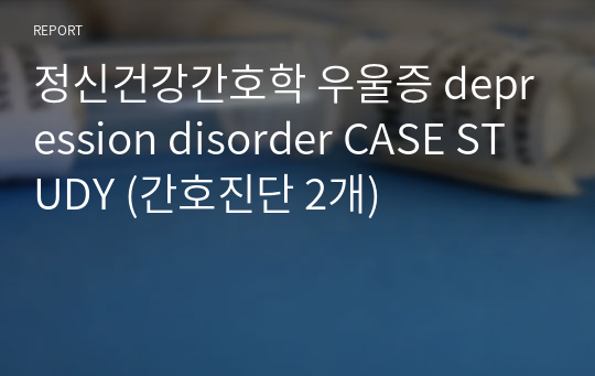 정신건강간호학 우울증 depression disorder CASE STUDY (간호진단 2개)