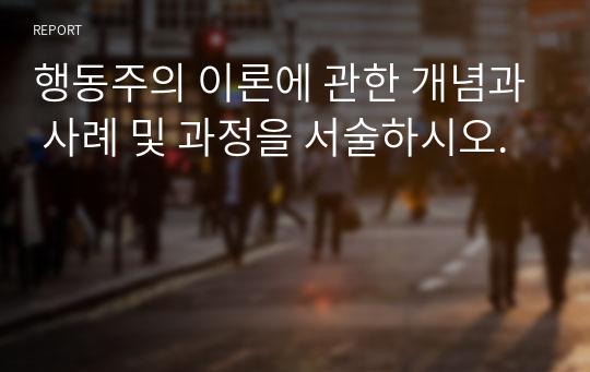 행동주의 이론에 관한 개념과 사례 및 과정을 서술하시오.