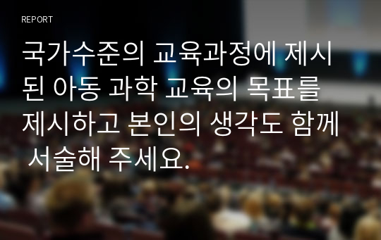 국가수준의 교육과정에 제시된 아동 과학 교육의 목표를 제시하고 본인의 생각도 함께 서술해 주세요.