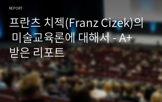 프란츠 치젝(Franz Cizek)의 미술교육론에 대해서 - A+ 받은 리포트