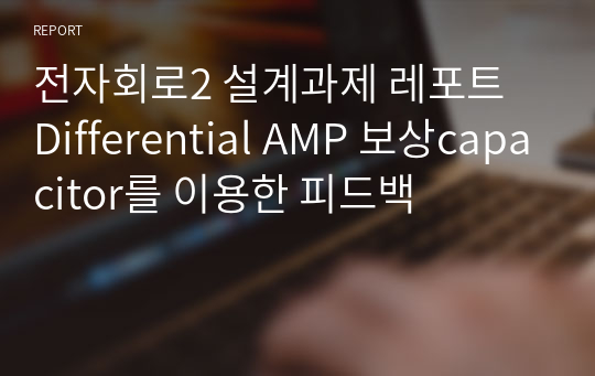 전자회로2 설계과제 레포트 Differential AMP 보상capacitor를 이용한 피드백