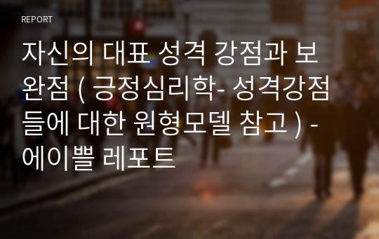 자신의 대표 성격 강점과 보완점 ( 긍정심리학- 성격강점들에 대한 원형모델 참고 ) -에이쁠 레포트