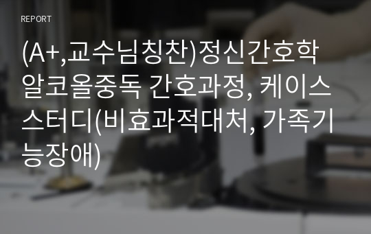 (A+,교수님칭찬)정신간호학 알코올중독 간호과정, 케이스스터디(비효과적대처, 가족기능장애)