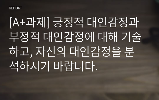 [A+과제] 긍정적 대인감정과 부정적 대인감정에 대해 기술하고, 자신의 대인감정을 분석하시기 바랍니다.