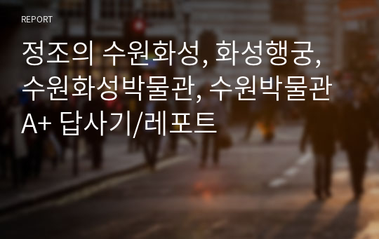 정조의 수원화성, 화성행궁, 수원화성박물관, 수원박물관 A+ 답사기/레포트