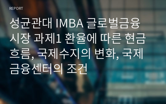 성균관대 IMBA 글로벌금융시장 과제1 환율에 따른 현금흐름, 국제수지의 변화, 국제금융센터의 조건