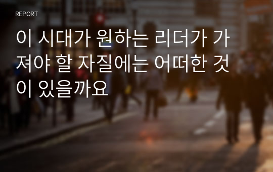 이 시대가 원하는 리더가 가져야 할 자질에는 어떠한 것이 있을까요