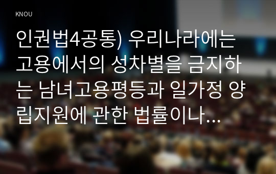 인권법4공통) 우리나라에는 고용에서의 성차별을 금지하는 남녀고용평등과 일가정 양립지원에 관한 법률이나 포괄적 차별금지법의 입법필요성에 대해 논하시오0k